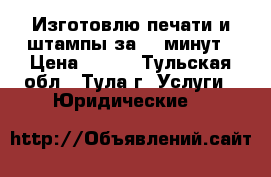 Изготовлю печати и штампы за 20 минут › Цена ­ 100 - Тульская обл., Тула г. Услуги » Юридические   